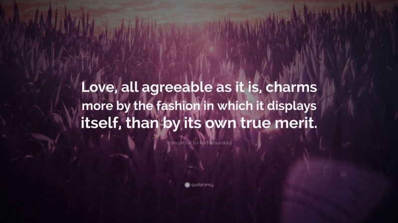 François de La Rochefoucauld Quote: “Love, all agreeable as it is, charms more by the fashion in which it displays itself, than by its own true merit.”