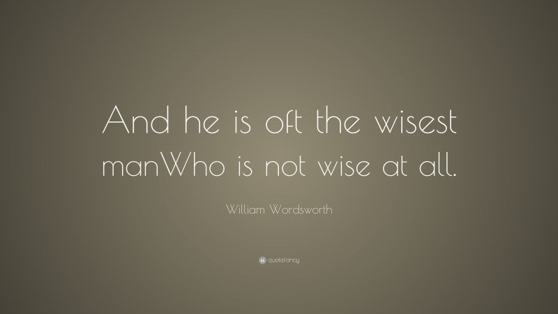 William Wordsworth Quote: “And he is oft the wisest manWho is not wise at all.”