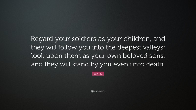 Sun Tzu Quote: “Regard your soldiers as your children, and they will follow you into the deepest valleys; look upon them as your own beloved sons, and they will stand by you even unto death.”