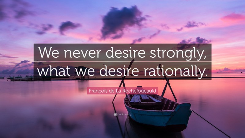 François de La Rochefoucauld Quote: “We never desire strongly, what we desire rationally.”