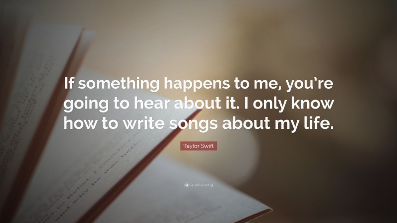 Taylor Swift Quote: “If something happens to me, you’re going to hear about it. I only know how to write songs about my life.”