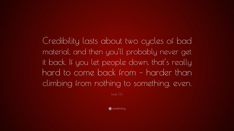 Louis C.K. Quote: “Credibility lasts about two cycles of bad material, and then you’ll probably never get it back. If you let people down, that’s really hard to come back from – harder than climbing from nothing to something, even.”