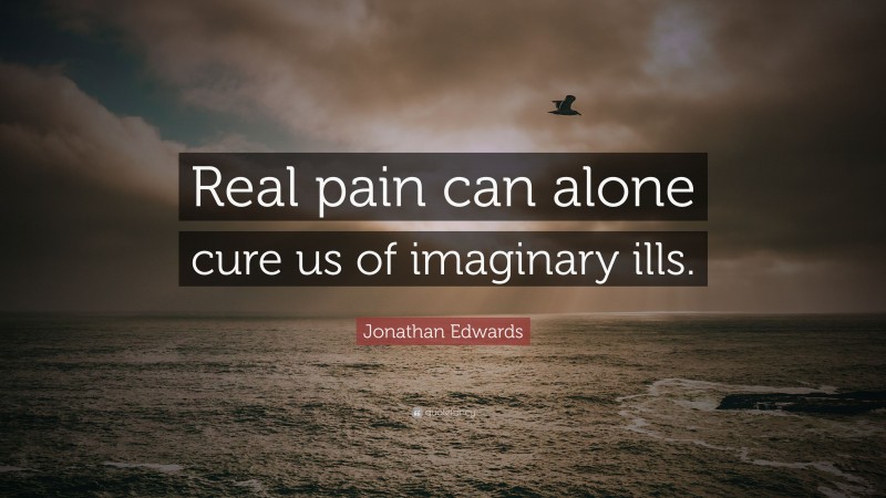Jonathan Edwards Quote: “Real pain can alone cure us of imaginary ills.”