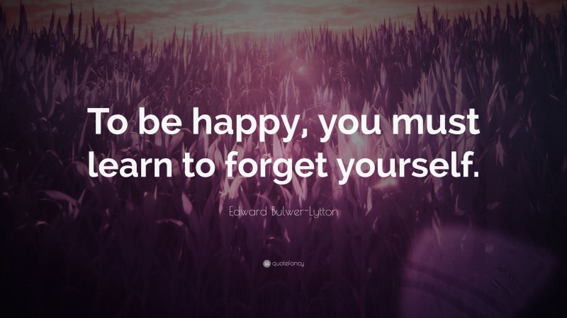 Edward Bulwer-Lytton Quote: “To be happy, you must learn to forget yourself.”