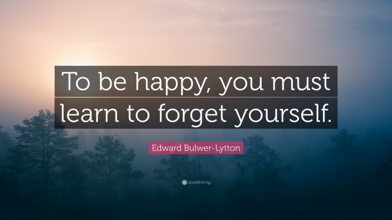 Edward Bulwer-Lytton Quote: “To be happy, you must learn to forget yourself.”