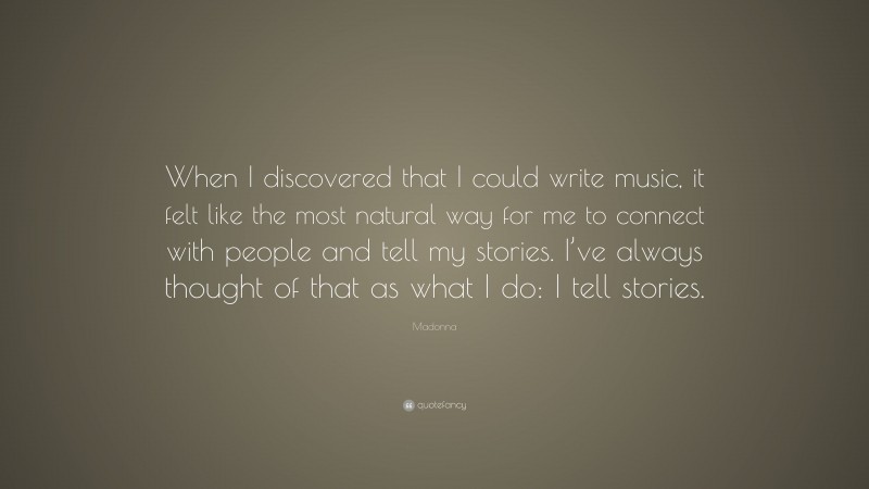 Madonna Quote: “When I discovered that I could write music, it felt like the most natural way for me to connect with people and tell my stories. I’ve always thought of that as what I do: I tell stories.”