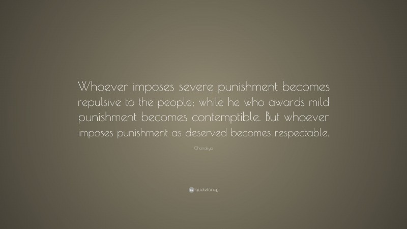 Chanakya Quote: “Whoever imposes severe punishment becomes repulsive to the people; while he who awards mild punishment becomes contemptible. But whoever imposes punishment as deserved becomes respectable.”