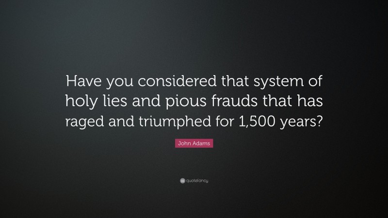 John Adams Quote: “Have you considered that system of holy lies and pious frauds that has raged and triumphed for 1,500 years?”