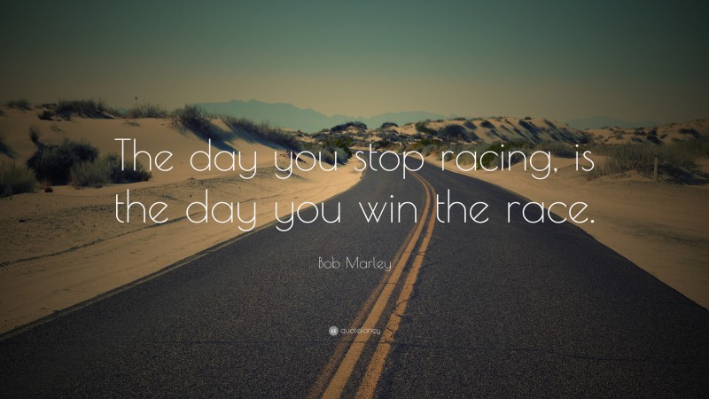 Bob Marley Quote: “The day you stop racing, is the day you win the race.”