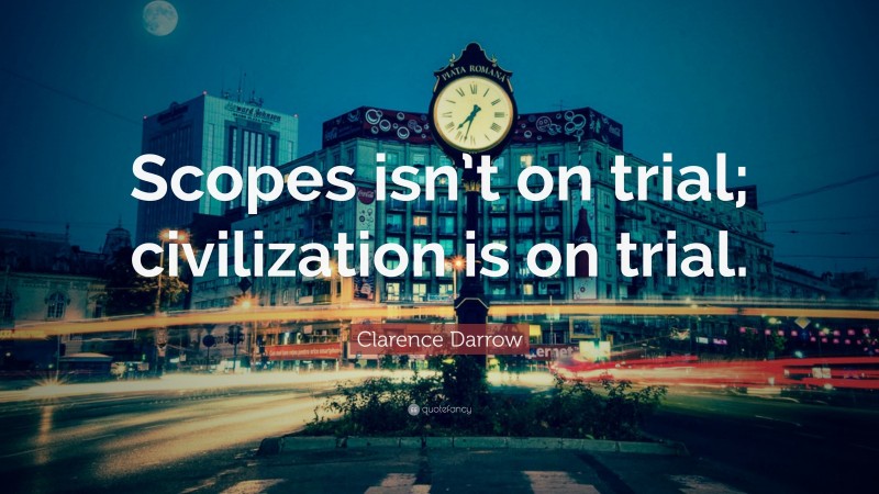 Clarence Darrow Quote: “Scopes isn’t on trial; civilization is on trial.”