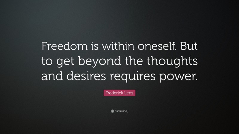 Frederick Lenz Quote: “Freedom is within oneself. But to get beyond the thoughts and desires requires power.”