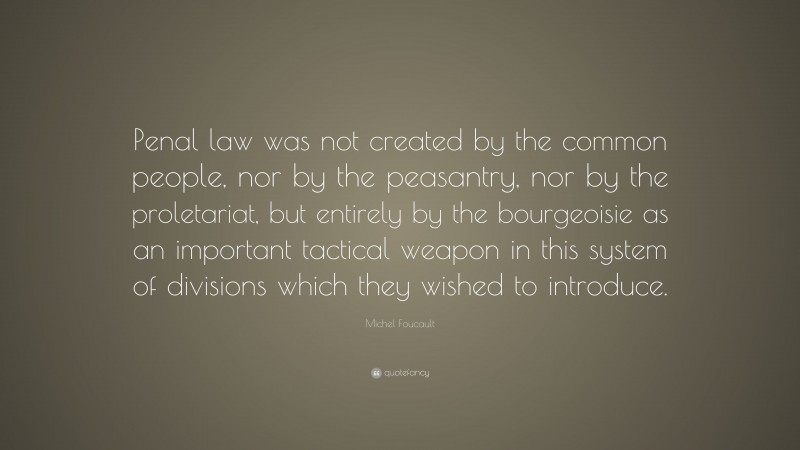 Michel Foucault Quote: “Penal law was not created by the common people, nor by the peasantry, nor by the proletariat, but entirely by the bourgeoisie as an important tactical weapon in this system of divisions which they wished to introduce.”