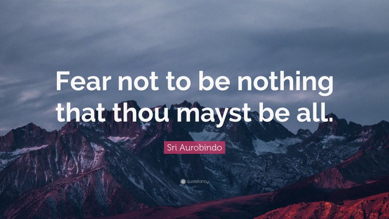 Sri Aurobindo Quote: “Fear not to be nothing that thou mayst be all.”