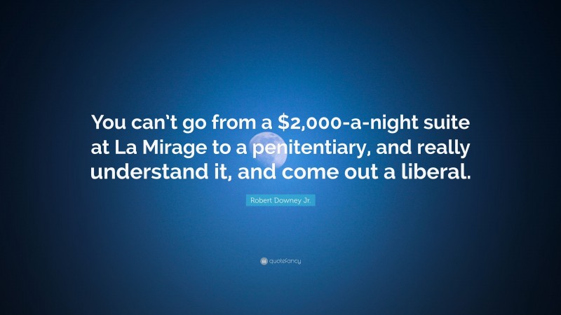 Robert Downey Jr. Quote: “You can’t go from a $2,000-a-night suite at La Mirage to a penitentiary, and really understand it, and come out a liberal.”
