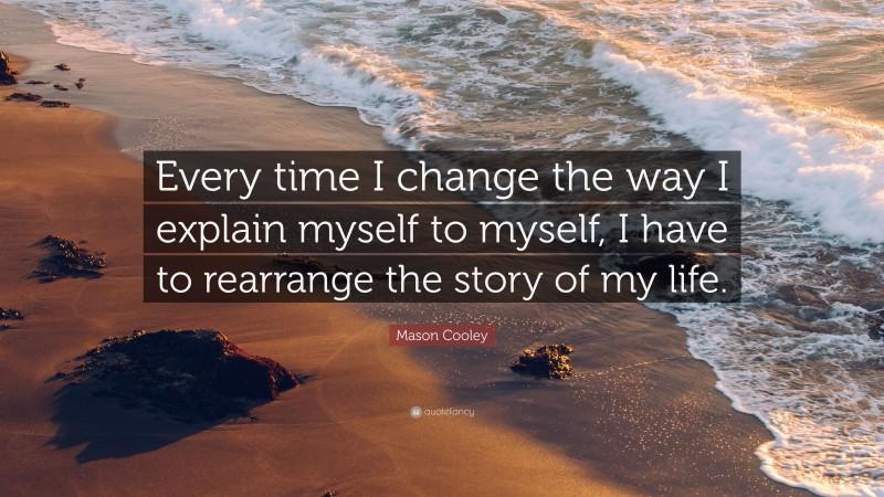 Mason Cooley Quote: “Every time I change the way I explain myself to myself, I have to rearrange the story of my life.”