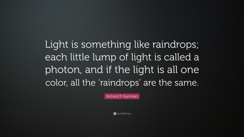 Richard P. Feynman Quote: “Light is something like raindrops; each little lump of light is called a photon, and if the light is all one color, all the ‘raindrops’ are the same.”