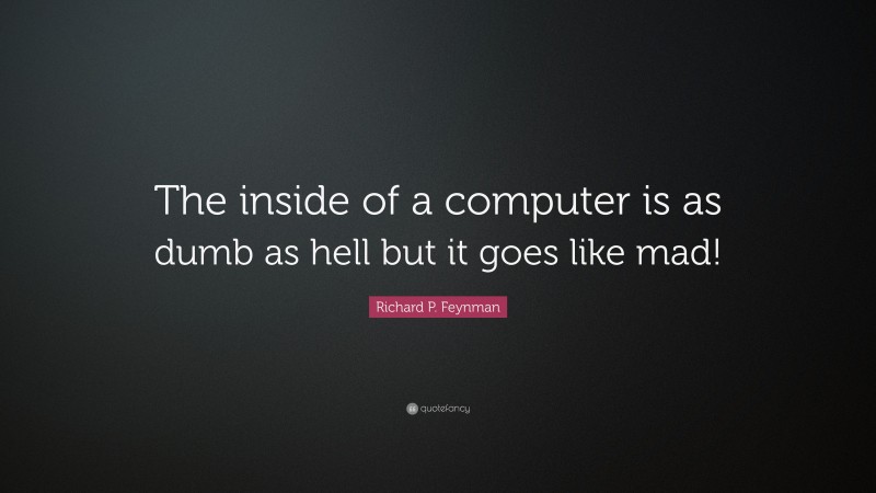 Richard P. Feynman Quote: “The inside of a computer is as dumb as hell but it goes like mad!”