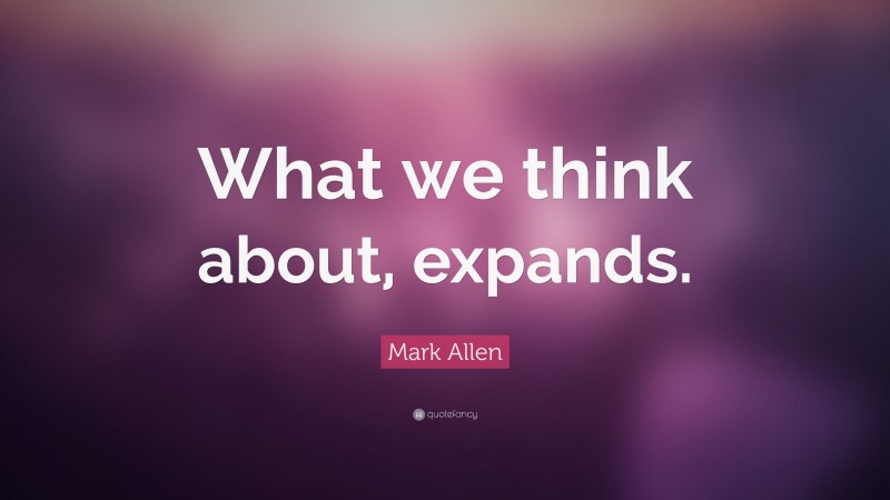 Mark Allen Quote: “What we think about, expands.”