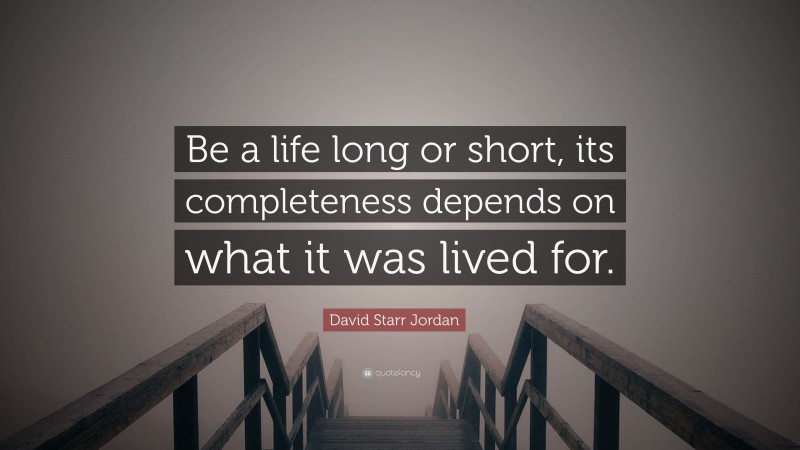 David Starr Jordan Quote: “Be a life long or short, its completeness depends on what it was lived for.”