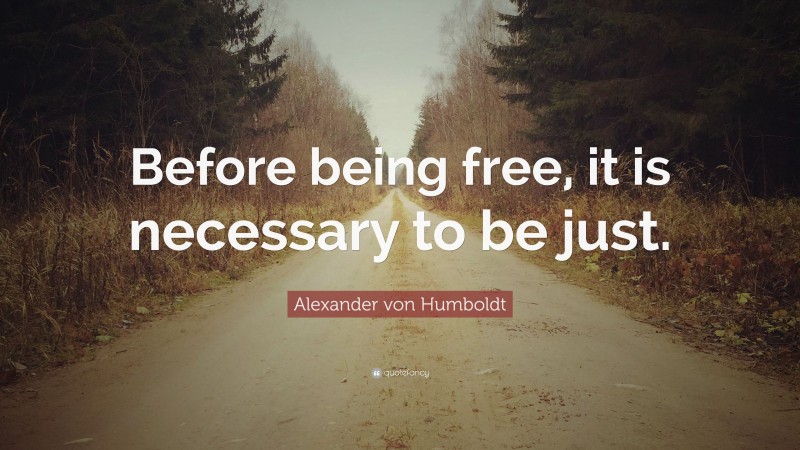 Alexander von Humboldt Quote: “Before being free, it is necessary to be just.”
