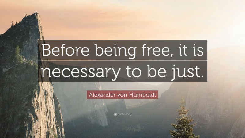 Alexander von Humboldt Quote: “Before being free, it is necessary to be just.”