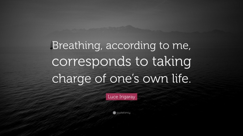 Luce Irigaray Quote: “Breathing, according to me, corresponds to taking charge of one’s own life.”