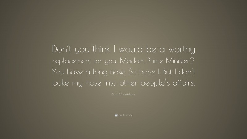 Sam Manekshaw Quote: “Don’t you think I would be a worthy replacement for you, Madam Prime Minister? You have a long nose. So have I. But I don’t poke my nose into other people’s affairs.”