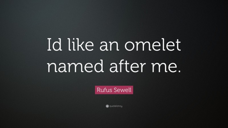 Rufus Sewell Quote: “Id like an omelet named after me.”