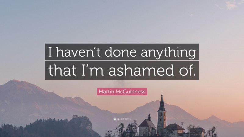 Martin McGuinness Quote: “I haven’t done anything that I’m ashamed of.”