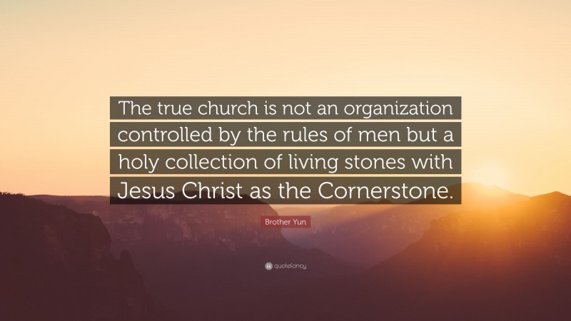 Brother Yun Quote: “The true church is not an organization controlled by the rules of men but a holy collection of living stones with Jesus Christ as the Cornerstone.”