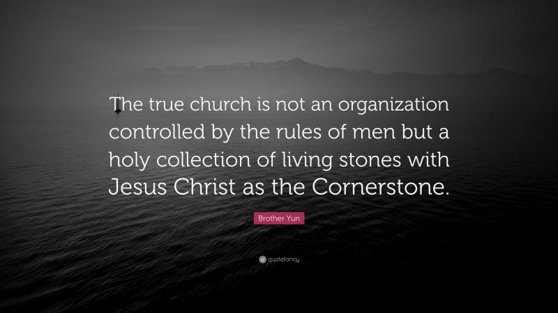Brother Yun Quote: “The true church is not an organization controlled by the rules of men but a holy collection of living stones with Jesus Christ as the Cornerstone.”