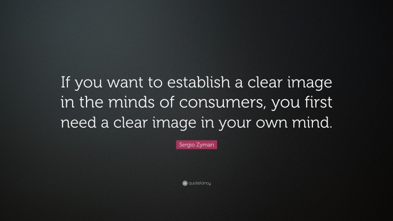 Sergio Zyman Quote: “If you want to establish a clear image in the minds of consumers, you first need a clear image in your own mind.”