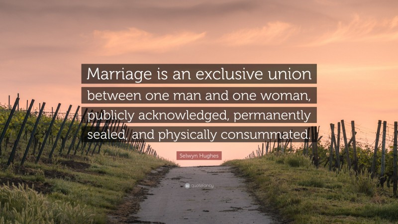 Selwyn Hughes Quote: “Marriage is an exclusive union between one man and one woman, publicly acknowledged, permanently sealed, and physically consummated.”