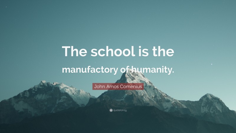 John Amos Comenius Quote: “The school is the manufactory of humanity.”