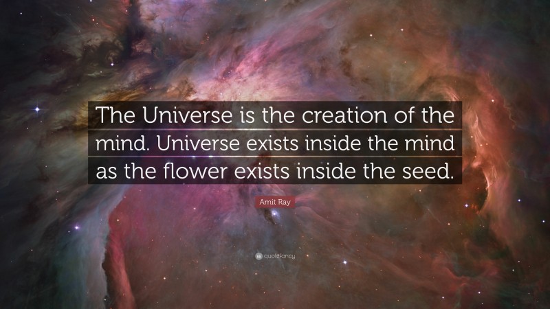 Amit Ray Quote: “The Universe is the creation of the mind. Universe exists inside the mind as the flower exists inside the seed.”