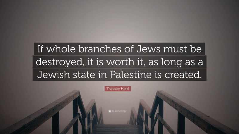 Theodor Herzl Quote: “If whole branches of Jews must be destroyed, it is worth it, as long as a Jewish state in Palestine is created.”