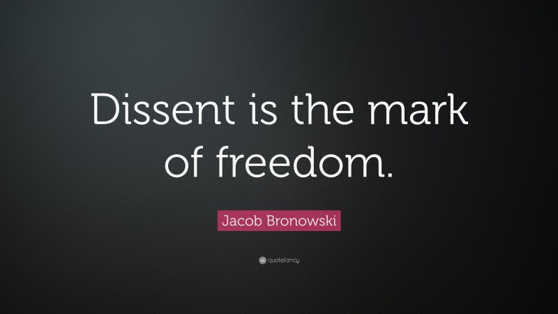 Jacob Bronowski Quote: “Dissent is the mark of freedom.”