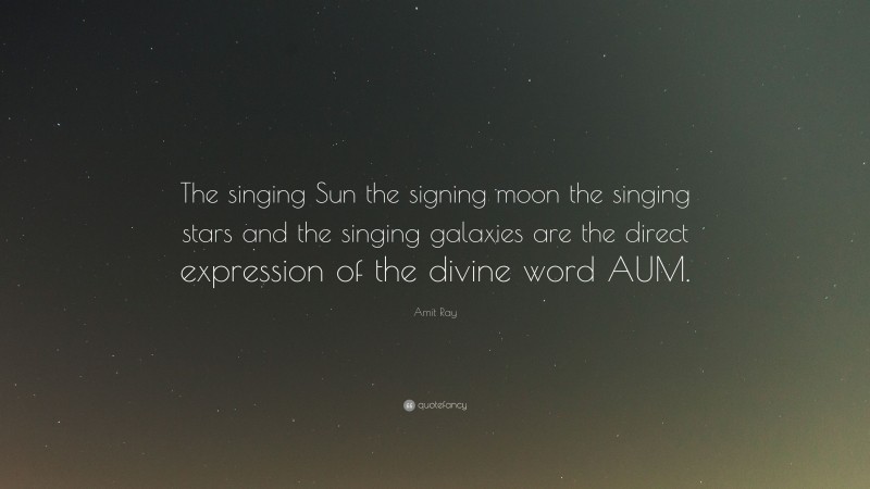Amit Ray Quote: “The singing Sun the signing moon the singing stars and the singing galaxies are the direct expression of the divine word AUM.”
