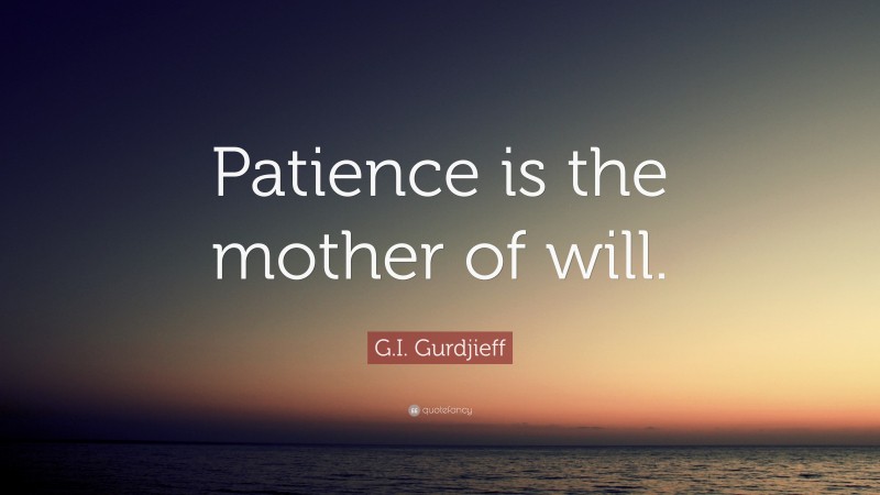G.I. Gurdjieff Quote: “Patience is the mother of will.”