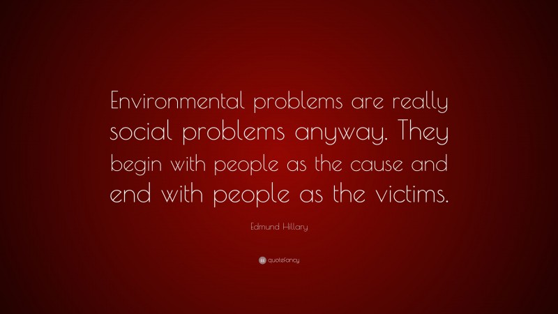 Edmund Hillary Quote: “Environmental problems are really social problems anyway. They begin with people as the cause and end with people as the victims.”
