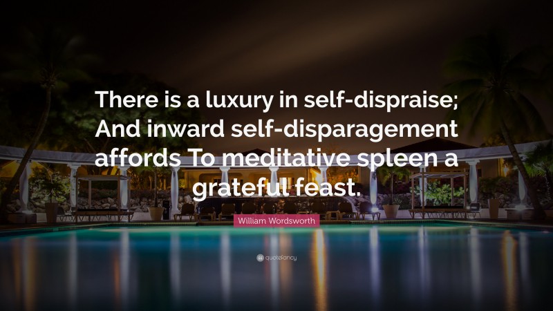 William Wordsworth Quote: “There is a luxury in self-dispraise; And inward self-disparagement affords To meditative spleen a grateful feast.”
