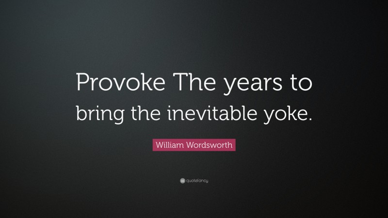 William Wordsworth Quote: “Provoke The years to bring the inevitable yoke.”