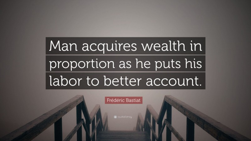 Frédéric Bastiat Quote: “Man acquires wealth in proportion as he puts his labor to better account.”