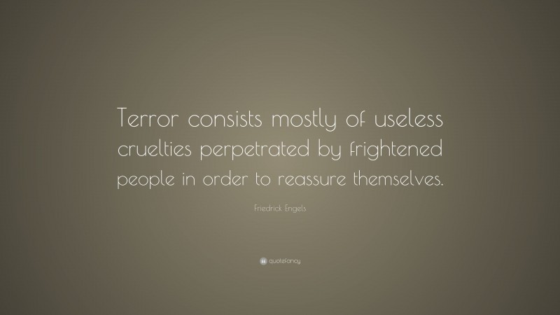 Friedrick Engels Quote: “Terror consists mostly of useless cruelties perpetrated by frightened people in order to reassure themselves.”