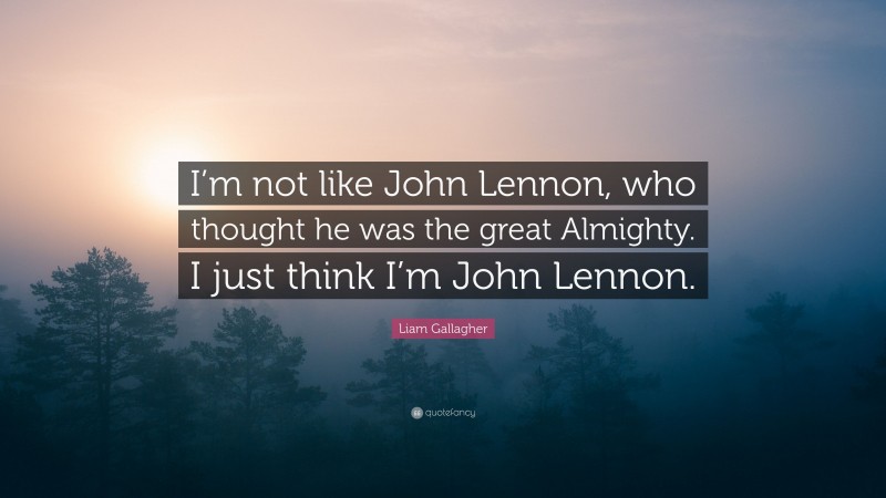 Liam Gallagher Quote: “I’m not like John Lennon, who thought he was the great Almighty. I just think I’m John Lennon.”