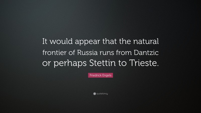 Friedrick Engels Quote: “It would appear that the natural frontier of Russia runs from Dantzic or perhaps Stettin to Trieste.”