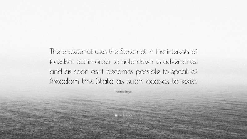 Friedrick Engels Quote: “The proletariat uses the State not in the interests of freedom but in order to hold down its adversaries, and as soon as it becomes possible to speak of freedom the State as such ceases to exist.”