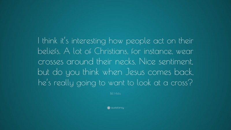 Bill Hicks Quote: “I think it’s interesting how people act on their beliefs. A lot of Christians, for instance, wear crosses around their necks. Nice sentiment, but do you think when Jesus comes back, he’s really going to want to look at a cross?”