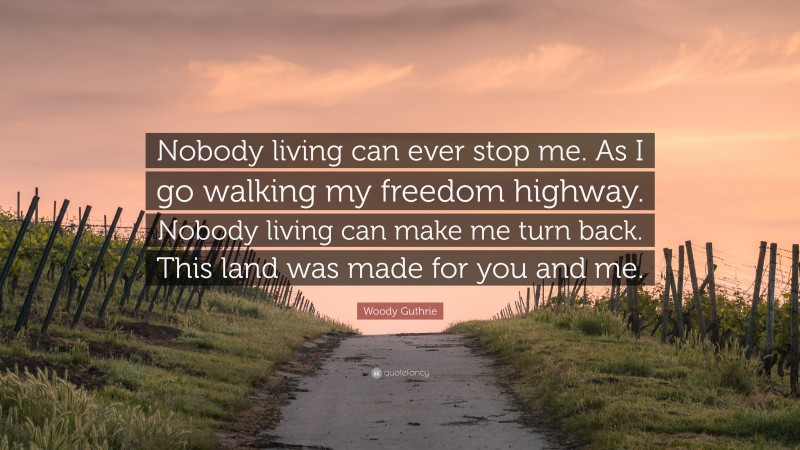 Woody Guthrie Quote: “Nobody living can ever stop me. As I go walking my freedom highway. Nobody living can make me turn back. This land was made for you and me.”