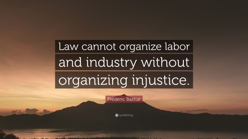 Frédéric Bastiat Quote: “Law cannot organize labor and industry without organizing injustice.”